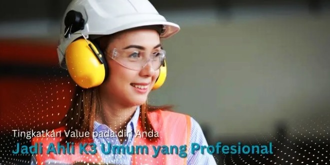 Tingkatkan Value pada diri Anda dengan Menjadi Ahli K3 Umum yang Profesional